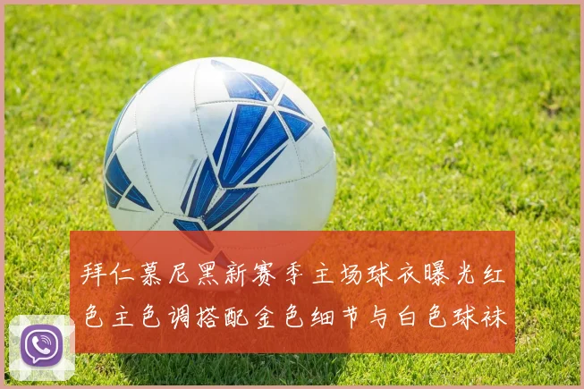 拜仁慕尼黑新赛季主场球衣曝光红色主色调搭配金色细节与白色球袜设计