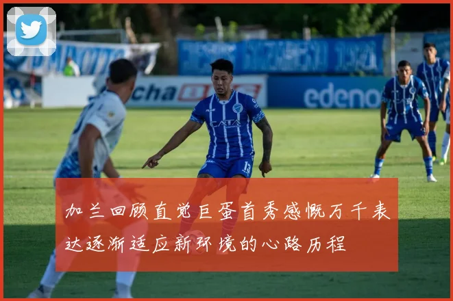 加兰回顾直觉巨蛋首秀感慨万千表达逐渐适应新环境的心路历程