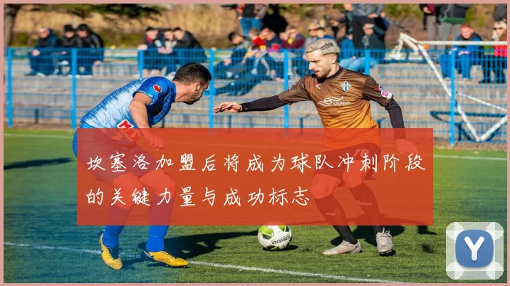 坎塞洛加盟后将成为球队冲刺阶段的关键力量与成功标志
