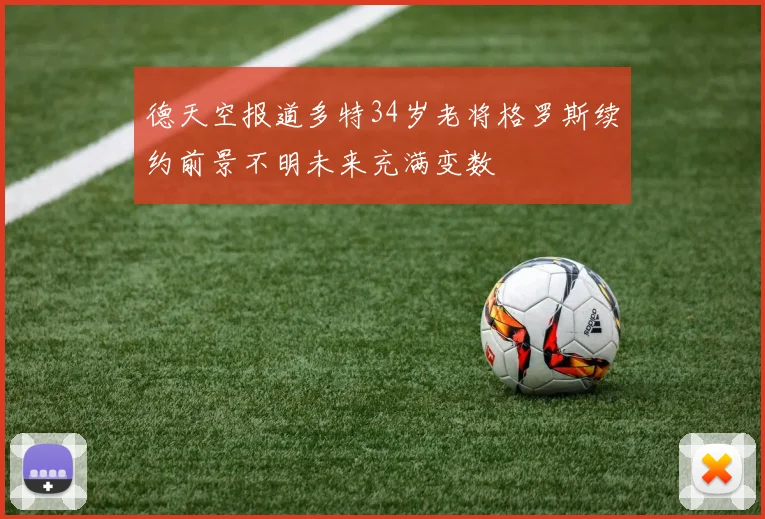 德天空报道多特34岁老将格罗斯续约前景不明未来充满变数