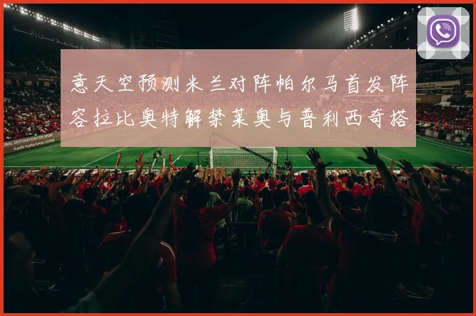 意天空预测米兰对阵帕尔马首发阵容拉比奥特解禁莱奥与普利西奇搭档出战