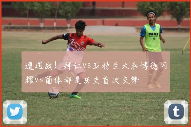 遭遇战！拜仁vs亚特兰大和博德闪耀vs葡体都是历史首次交锋