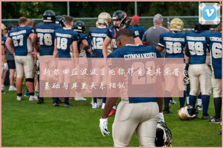 科尔回应波波言论称邓肯是其荣誉基础与库里关系相似