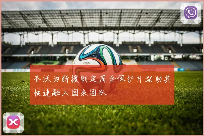 齐沃为新援制定周全保护计划助其快速融入国米团队