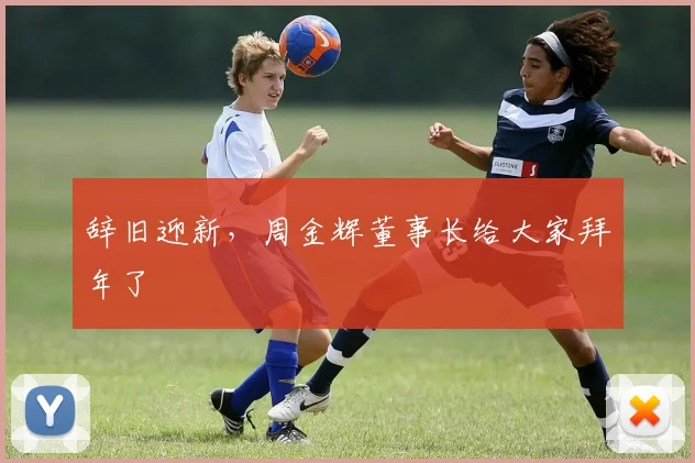 辞旧迎新，周金辉董事长给大家拜年了