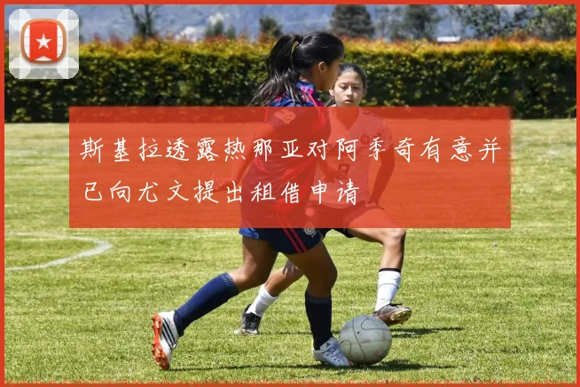 斯基拉透露热那亚对阿季奇有意并已向尤文提出租借申请
