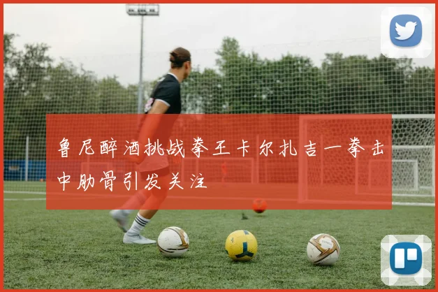 鲁尼醉酒挑战拳王卡尔扎吉一拳击中肋骨引发关注
