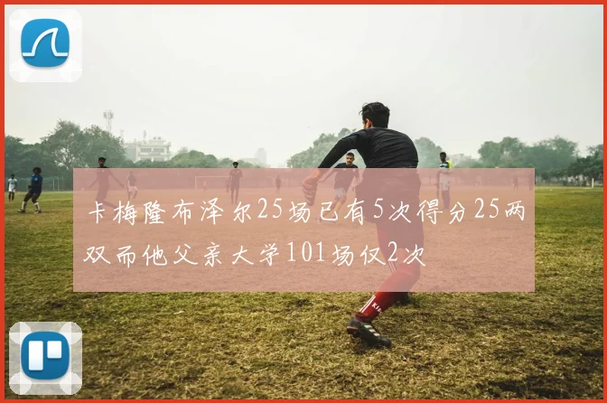 卡梅隆布泽尔25场已有5次得分25两双而他父亲大学101场仅2次
