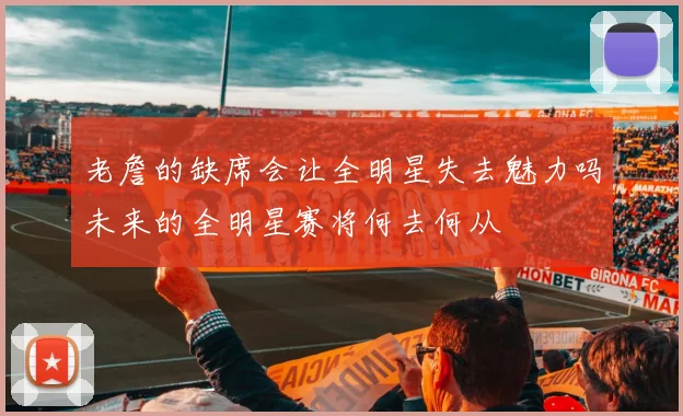老詹的缺席会让全明星失去魅力吗未来的全明星赛将何去何从