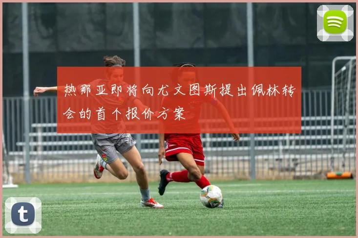 热那亚即将向尤文图斯提出佩林转会的首个报价方案