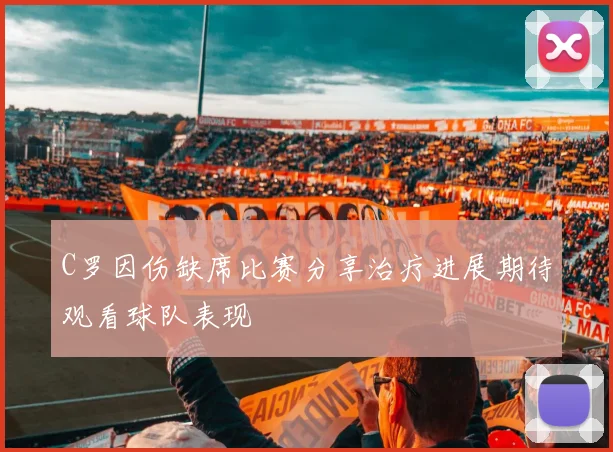 C罗因伤缺席比赛分享治疗进展期待观看球队表现