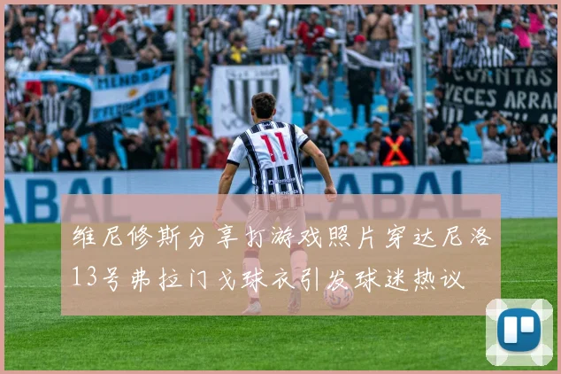 维尼修斯分享打游戏照片穿达尼洛13号弗拉门戈球衣引发球迷热议