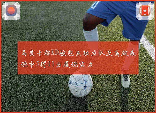 乌度卡称KD被包夹助力队友高效表现中5得11分展现实力