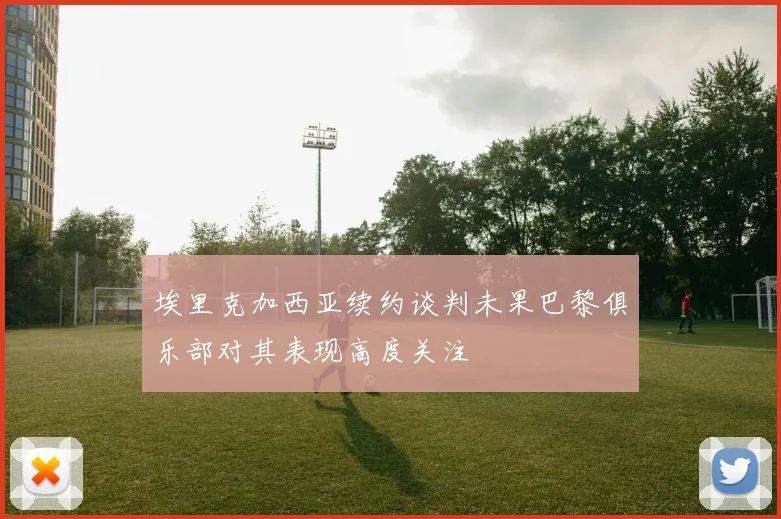 埃里克加西亚续约谈判未果巴黎俱乐部对其表现高度关注