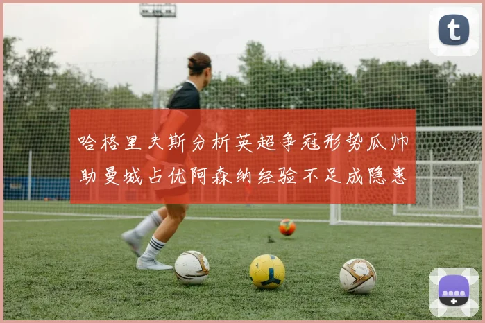 哈格里夫斯分析英超争冠形势瓜帅助曼城占优阿森纳经验不足成隐患
