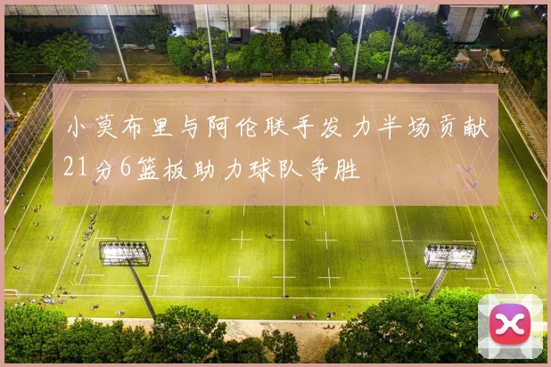 小莫布里与阿伦联手发力半场贡献21分6篮板助力球队争胜