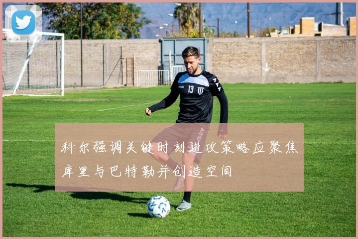 科尔强调关键时刻进攻策略应聚焦库里与巴特勒并创造空间