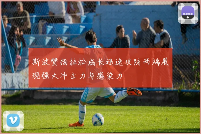 斯波赞扬拉松成长迅速攻防两端展现强大冲击力与感染力