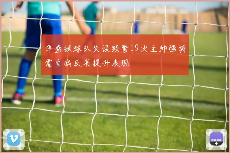 华盛顿球队失误频繁19次主帅强调需自我反省提升表现
