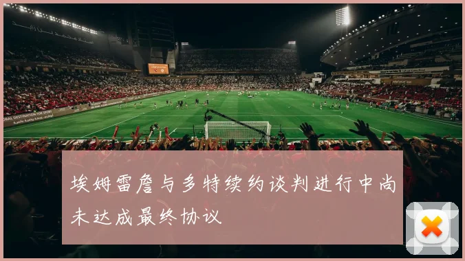 埃姆雷詹与多特续约谈判进行中尚未达成最终协议