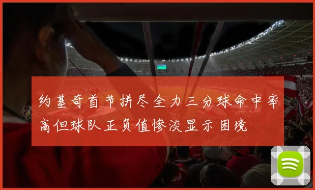 约基奇首节拼尽全力三分球命中率高但球队正负值惨淡显示困境