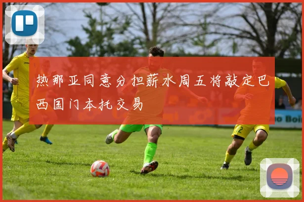 热那亚同意分担薪水周五将敲定巴西国门本托交易