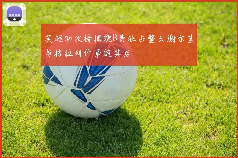 英超助攻榜揭晓B费独占鳌头谢尔基与格拉利什紧随其后