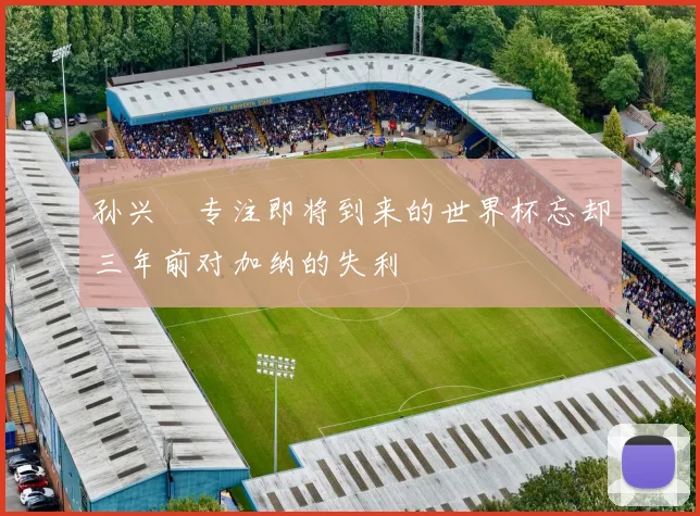 孙兴慜专注即将到来的世界杯忘却三年前对加纳的失利