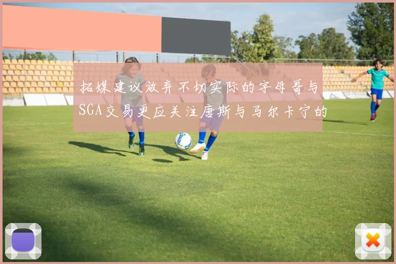 拓媒建议放弃不切实际的字母哥与SGA交易更应关注唐斯与马尔卡宁的潜力
