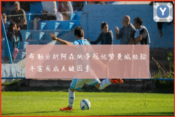 希勒分析阿森纳争冠优势曼城经验丰富或成关键因素