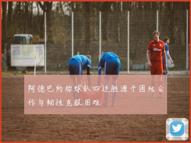 阿德巴约称球队四连胜源于团结合作与韧性克服困难