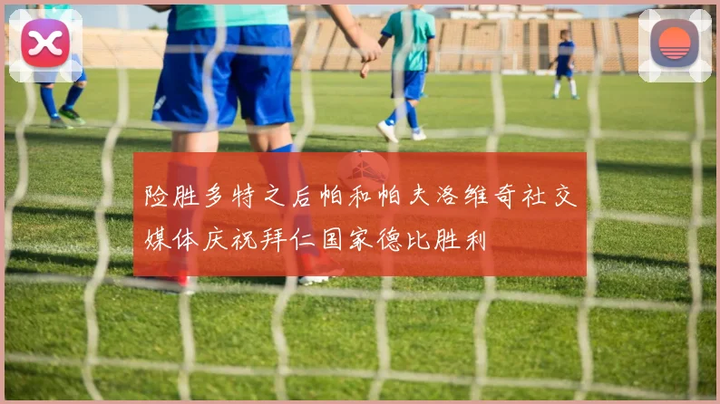 险胜多特之后帕和帕夫洛维奇社交媒体庆祝拜仁国家德比胜利