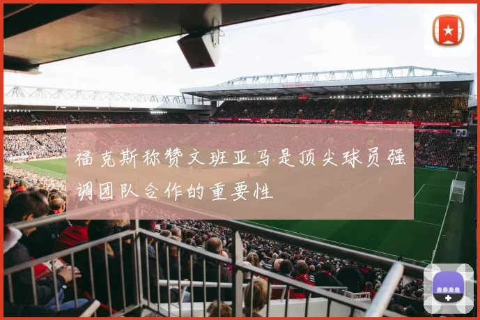 福克斯称赞文班亚马是顶尖球员强调团队合作的重要性