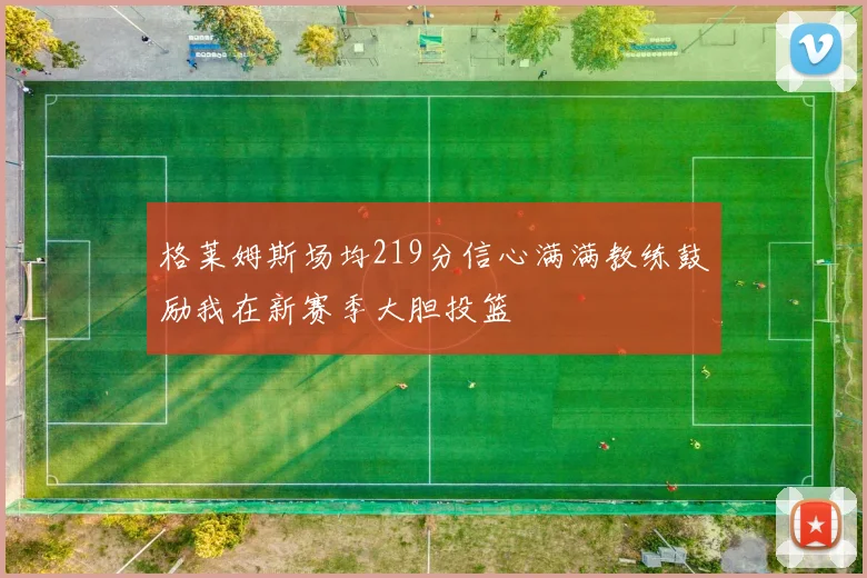 格莱姆斯场均219分信心满满教练鼓励我在新赛季大胆投篮