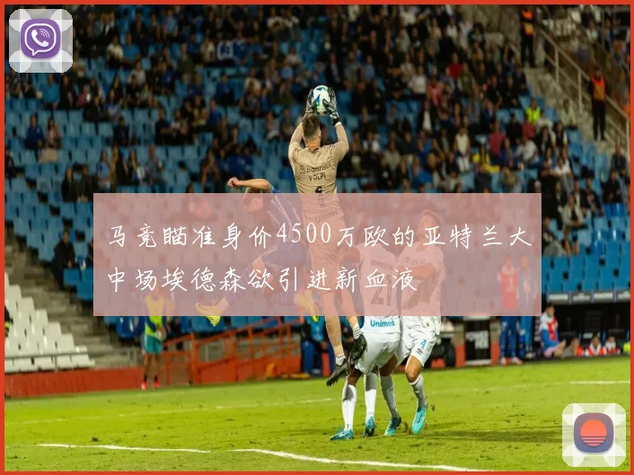 马竞瞄准身价4500万欧的亚特兰大中场埃德森欲引进新血液