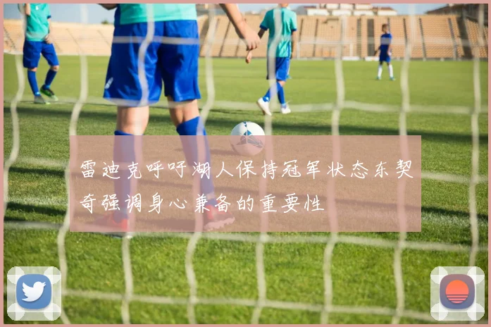 雷迪克呼吁湖人保持冠军状态东契奇强调身心兼备的重要性