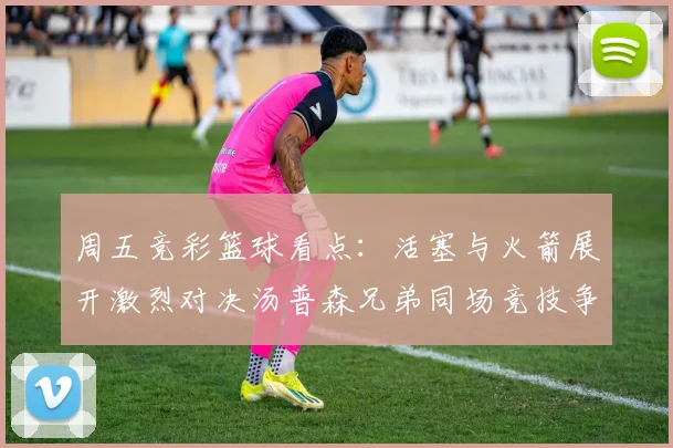 周五竞彩篮球看点：活塞与火箭展开激烈对决汤普森兄弟同场竞技争夺荣耀