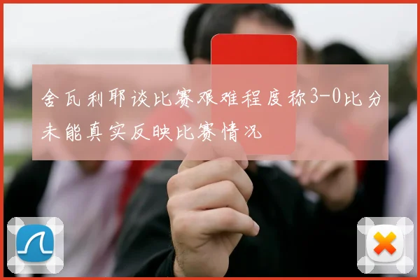 舍瓦利耶谈比赛艰难程度称3-0比分未能真实反映比赛情况
