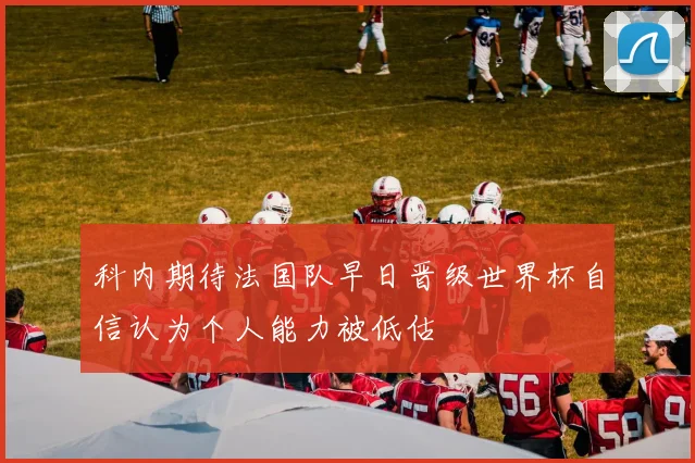 科内期待法国队早日晋级世界杯自信认为个人能力被低估