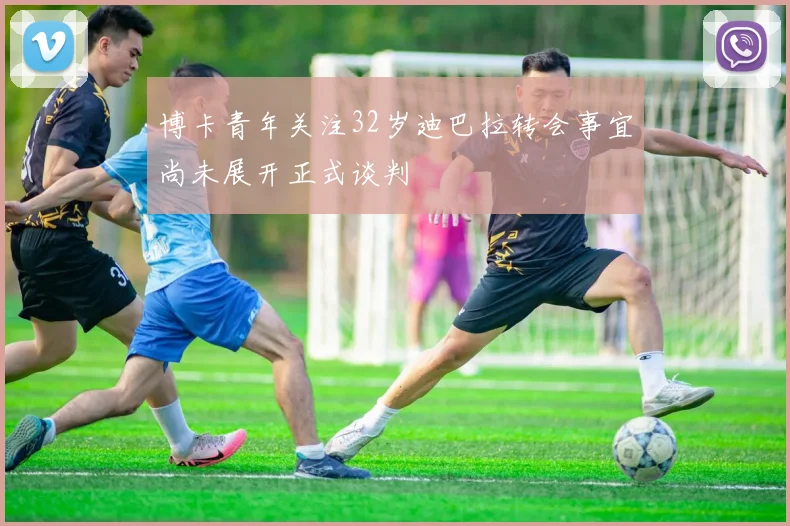 博卡青年关注32岁迪巴拉转会事宜尚未展开正式谈判