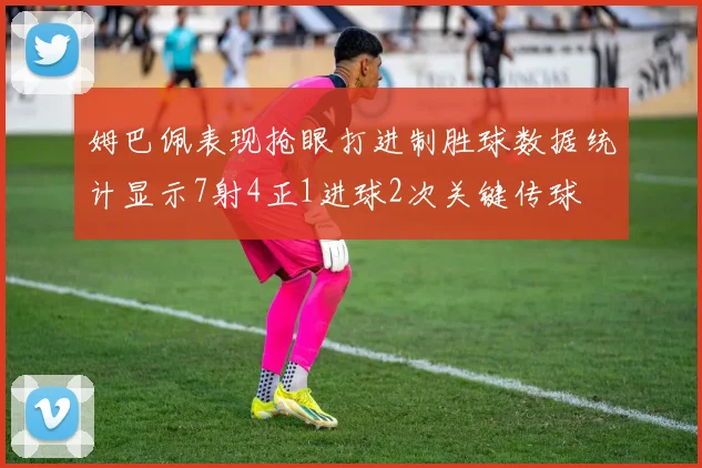 姆巴佩表现抢眼打进制胜球数据统计显示7射4正1进球2次关键传球