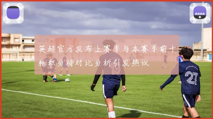 英超官方发布上赛季与本赛季前十轮积分榜对比分析引发热议