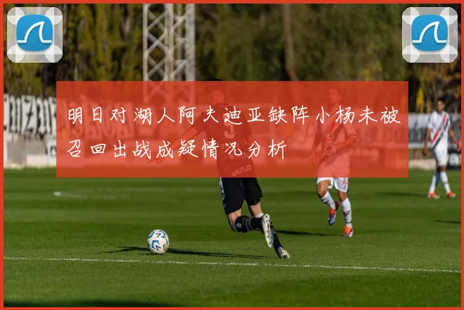 明日对湖人阿夫迪亚缺阵小杨未被召回出战成疑情况分析