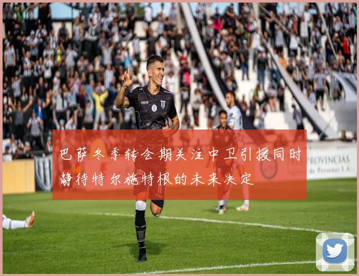 巴萨冬季转会期关注中卫引援同时静待特尔施特根的未来决定