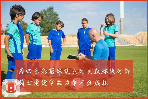 周四竞彩篮球焦点对决森林狼对阵骑士爱德华兹力争万分成就