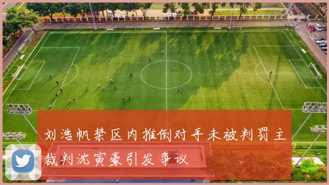 刘浩帆禁区内推倒对手未被判罚主裁判沈寅豪引发争议
