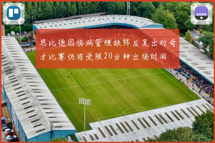 恩比德因伤病管理缺阵后复出对奇才比赛仍将受限20分钟出场时间