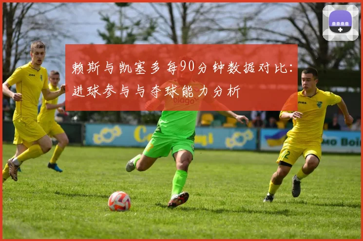 赖斯与凯塞多每90分钟数据对比：进球参与与夺球能力分析