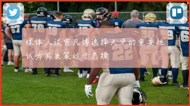 媒体人谈曾凡博选择大学的重要性认为其决策过于急躁