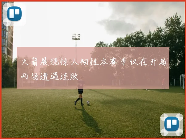 火箭展现惊人韧性本赛季仅在开局两场遭遇连败
